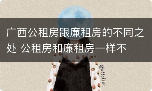 广西公租房跟廉租房的不同之处 公租房和廉租房一样不