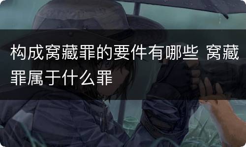 构成窝藏罪的要件有哪些 窝藏罪属于什么罪