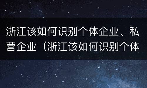 浙江该如何识别个体企业、私营企业（浙江该如何识别个体企业,私营企业）