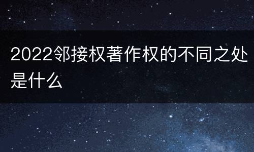 2022邻接权著作权的不同之处是什么