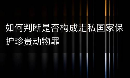 如何判断是否构成走私国家保护珍贵动物罪