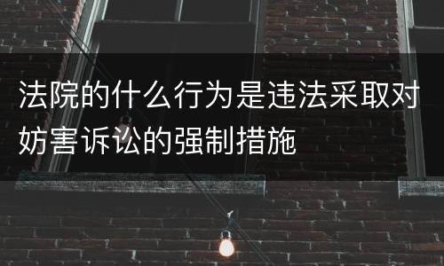 法院的什么行为是违法采取对妨害诉讼的强制措施