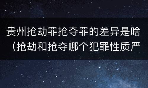 贵州抢劫罪抢夺罪的差异是啥（抢劫和抢夺哪个犯罪性质严重）