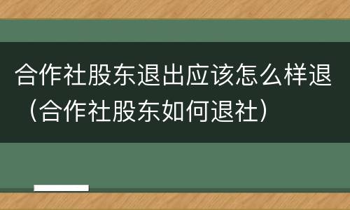 合作社股东退出应该怎么样退（合作社股东如何退社）