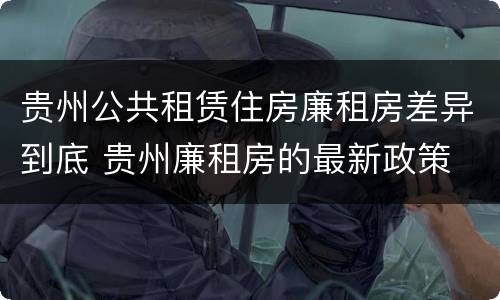 贵州公共租赁住房廉租房差异到底 贵州廉租房的最新政策