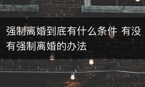 强制离婚到底有什么条件 有没有强制离婚的办法