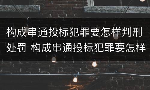 构成串通投标犯罪要怎样判刑处罚 构成串通投标犯罪要怎样判刑处罚多少