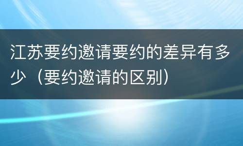 江苏要约邀请要约的差异有多少（要约邀请的区别）