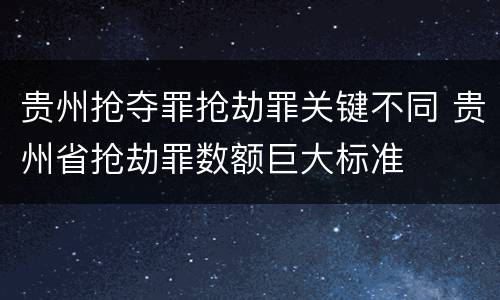 贵州抢夺罪抢劫罪关键不同 贵州省抢劫罪数额巨大标准