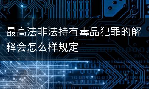 最高法非法持有毒品犯罪的解释会怎么样规定
