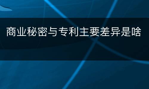 商业秘密与专利主要差异是啥