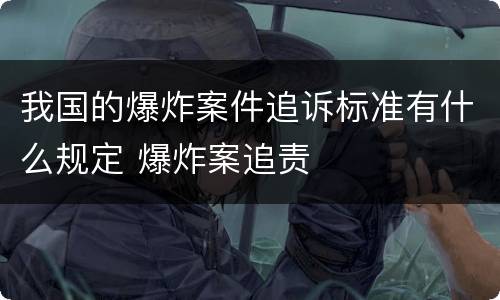 我国的爆炸案件追诉标准有什么规定 爆炸案追责