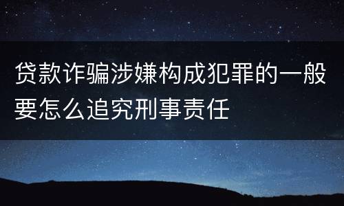 贷款诈骗涉嫌构成犯罪的一般要怎么追究刑事责任