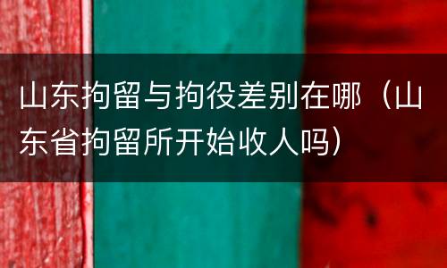 山东拘留与拘役差别在哪（山东省拘留所开始收人吗）
