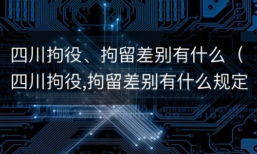 四川拘役、拘留差别有什么（四川拘役,拘留差别有什么规定）