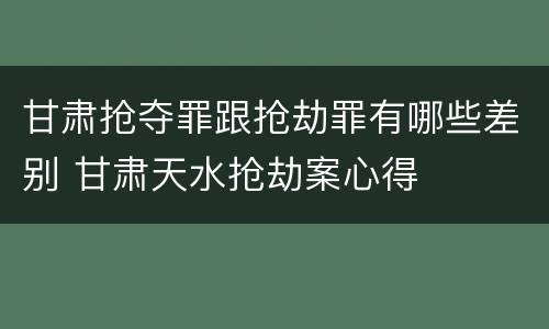 甘肃抢夺罪跟抢劫罪有哪些差别 甘肃天水抢劫案心得