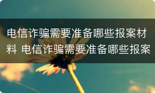 电信诈骗需要准备哪些报案材料 电信诈骗需要准备哪些报案材料和手续