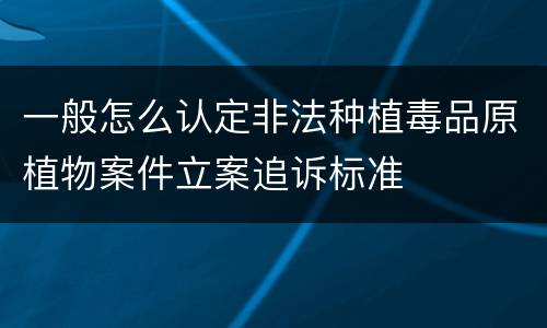 一般怎么认定非法种植毒品原植物案件立案追诉标准