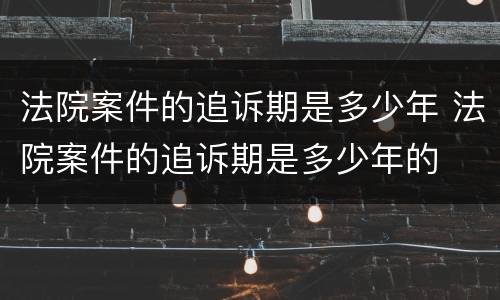 法院案件的追诉期是多少年 法院案件的追诉期是多少年的