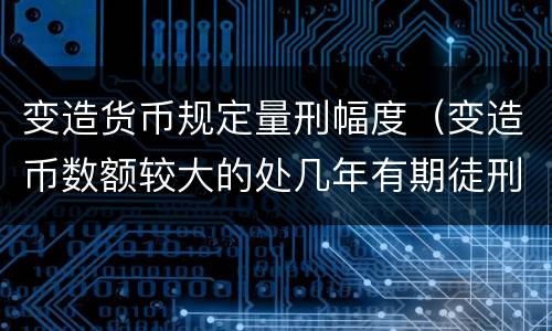变造货币规定量刑幅度（变造币数额较大的处几年有期徒刑）
