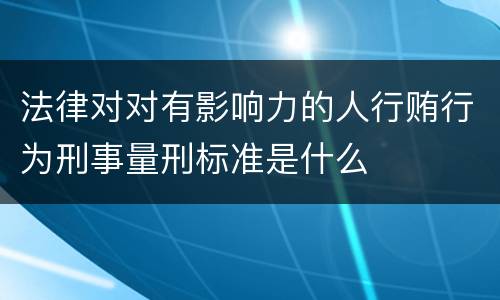 法律对对有影响力的人行贿行为刑事量刑标准是什么