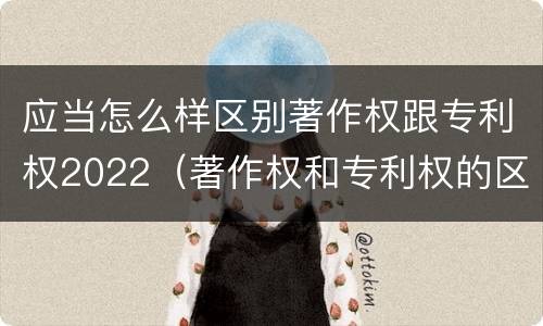 应当怎么样区别著作权跟专利权2022（著作权和专利权的区别主要表现为）