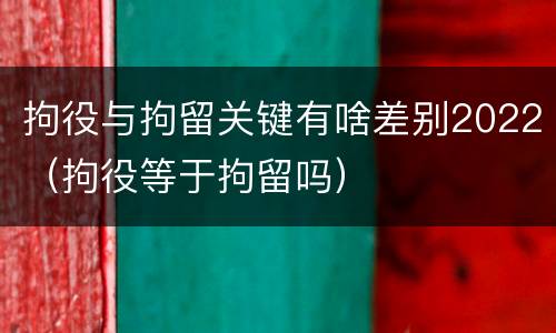 拘役与拘留关键有啥差别2022（拘役等于拘留吗）