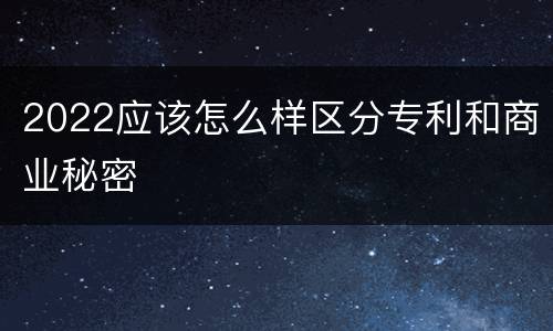 2022应该怎么样区分专利和商业秘密