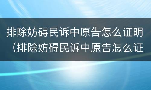 排除妨碍民诉中原告怎么证明(排除妨碍民诉中原告怎么证明)