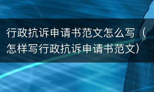 行政抗诉申请书范文怎么写（怎样写行政抗诉申请书范文）
