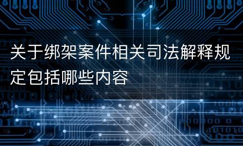 关于绑架案件相关司法解释规定包括哪些内容