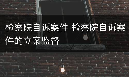 检察院自诉案件 检察院自诉案件的立案监督