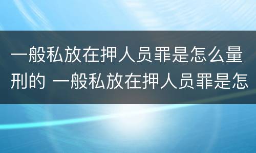 一般私放在押人员罪是怎么量刑的 一般私放在押人员罪是怎么量刑的标准