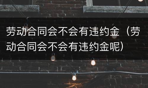 劳动合同会不会有违约金（劳动合同会不会有违约金呢）