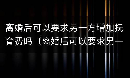 离婚后可以要求另一方增加抚育费吗（离婚后可以要求另一方增加抚育费吗合法吗）