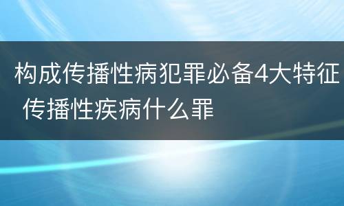构成传播性病犯罪必备4大特征 传播性疾病什么罪