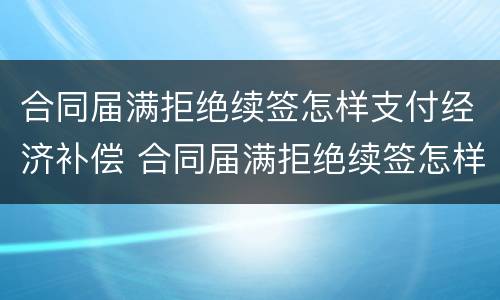 合同届满拒绝续签怎样支付经济补偿 合同届满拒绝续签怎样支付经济补偿款