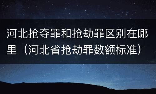 河北抢夺罪和抢劫罪区别在哪里（河北省抢劫罪数额标准）