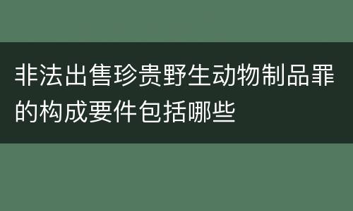 非法出售珍贵野生动物制品罪的构成要件包括哪些
