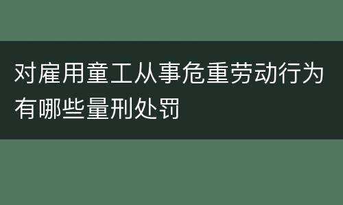 对雇用童工从事危重劳动行为有哪些量刑处罚