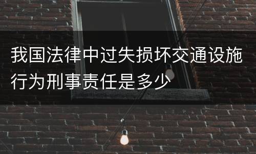 我国法律中过失损坏交通设施行为刑事责任是多少