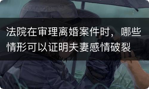 法院在审理离婚案件时，哪些情形可以证明夫妻感情破裂