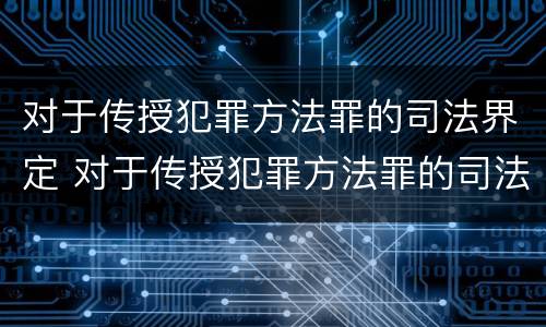 对于传授犯罪方法罪的司法界定 对于传授犯罪方法罪的司法界定为