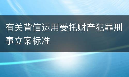 有关背信运用受托财产犯罪刑事立案标准