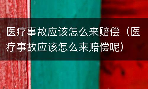 医疗事故应该怎么来赔偿（医疗事故应该怎么来赔偿呢）