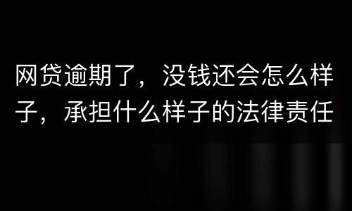 网贷逾期了，没钱还会怎么样子，承担什么样子的法律责任