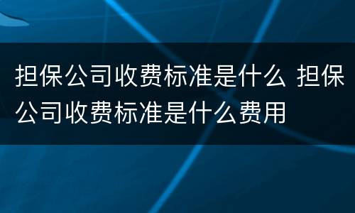 担保公司收费标准是什么 担保公司收费标准是什么费用