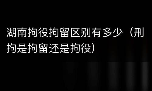 湖南拘役拘留区别有多少（刑拘是拘留还是拘役）