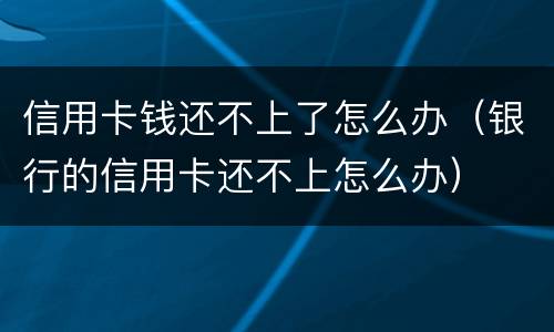 信用卡钱还不上了怎么办（银行的信用卡还不上怎么办）