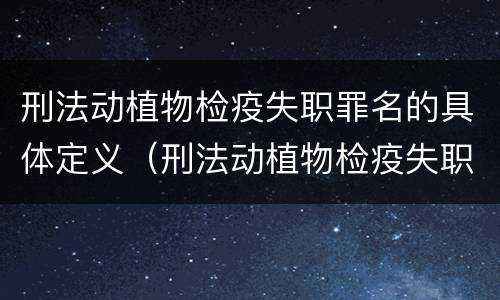 刑法动植物检疫失职罪名的具体定义（刑法动植物检疫失职罪名的具体定义是什么）